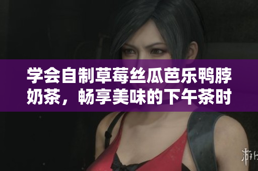 学会自制草莓丝瓜芭乐鸭脖奶茶，畅享美味的下午茶时光！