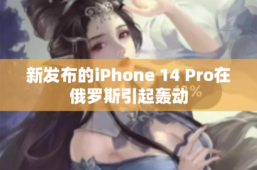 新发布的iPhone 14 Pro在俄罗斯引起轰动