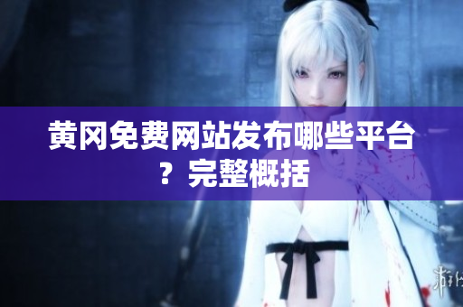 黄冈免费网站发布哪些平台？完整概括