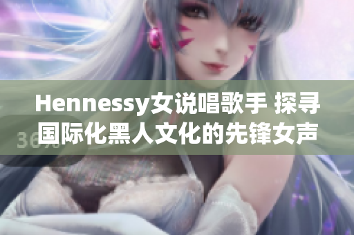 Hennessy女说唱歌手 探寻国际化黑人文化的先锋女声