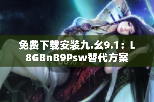 免费下载安装九.幺9.1：L8GBnB9Psw替代方案