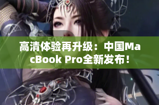 高清体验再升级：中国MacBook Pro全新发布！