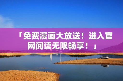 「免费漫画大放送！进入官网阅读无限畅享！」