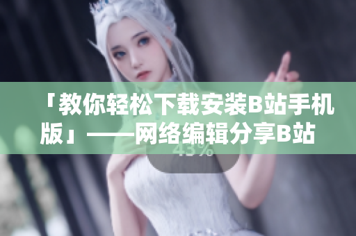 「教你轻松下载安装B站手机版」——网络编辑分享B站视频软件安装教程