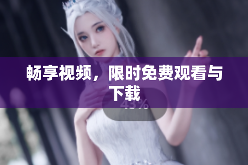 畅享视频，限时免费观看与下载