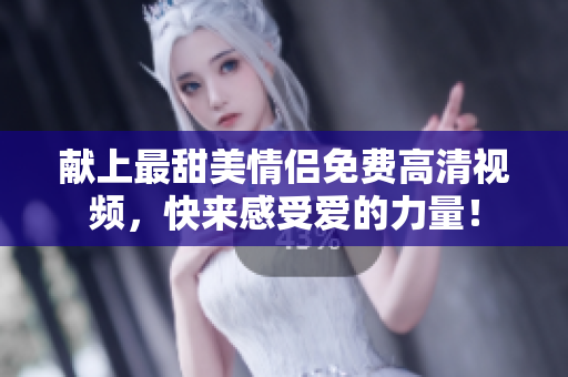 献上最甜美情侣免费高清视频，快来感受爱的力量！