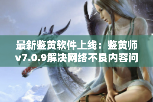 最新鉴黄软件上线：鉴黄师v7.0.9解决网络不良内容问题