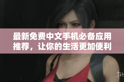 最新免费中文手机必备应用推荐，让你的生活更加便利