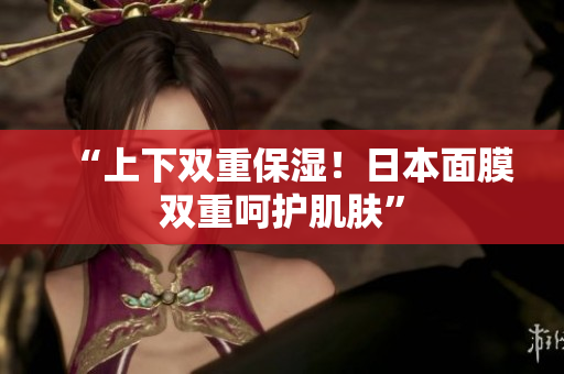 “上下双重保湿！日本面膜双重呵护肌肤”