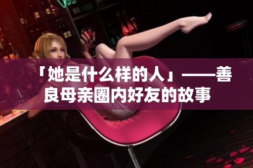 「她是什么样的人」——善良母亲圈内好友的故事