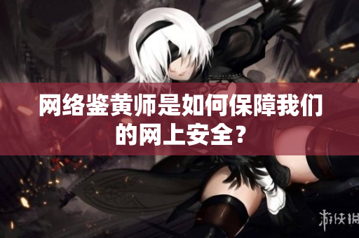 网络鉴黄师是如何保障我们的网上安全？