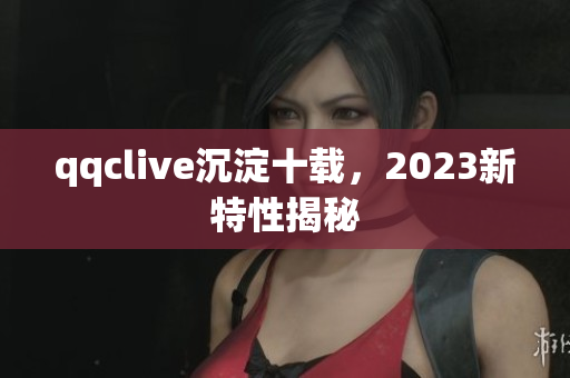 qqclive沉淀十载，2023新特性揭秘