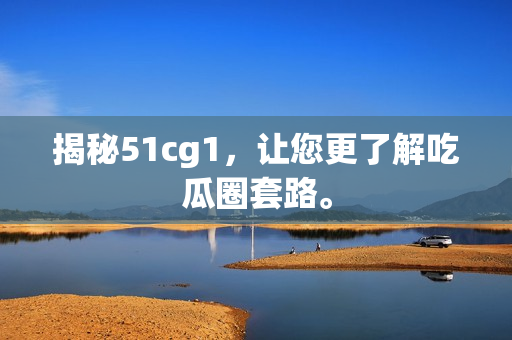 揭秘51cg1，让您更了解吃瓜圈套路。