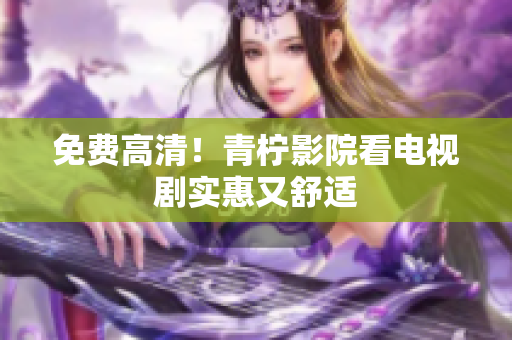 免费高清！青柠影院看电视剧实惠又舒适