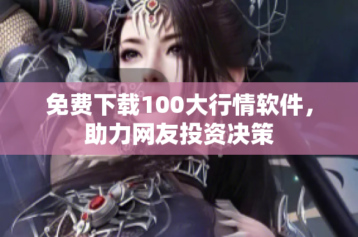 免费下载100大行情软件，助力网友投资决策