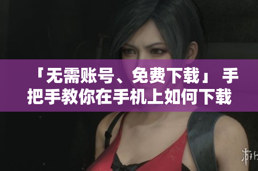 「无需账号、免费下载」 手把手教你在手机上如何下载短视频