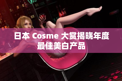 日本 Cosme 大赏揭晓年度最佳美白产品