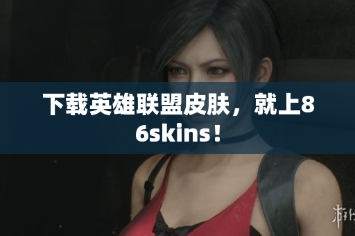 下载英雄联盟皮肤，就上86skins！