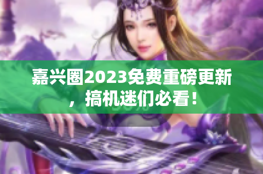 嘉兴圈2023免费重磅更新，搞机迷们必看！