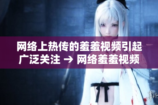 网络上热传的羞羞视频引起广泛关注 → 网络羞羞视频引发轰动，用户热议不断