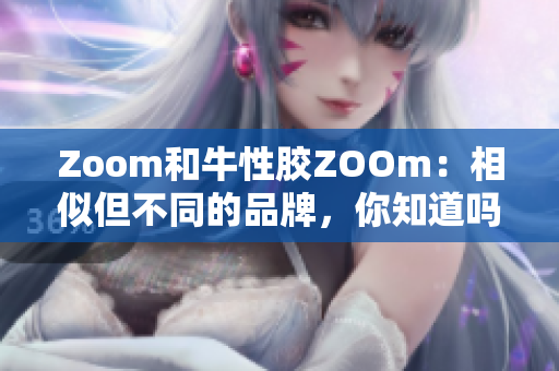 Zoom和牛性胶ZOOm：相似但不同的品牌，你知道吗？