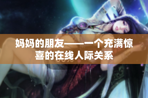 妈妈的朋友——一个充满惊喜的在线人际关系