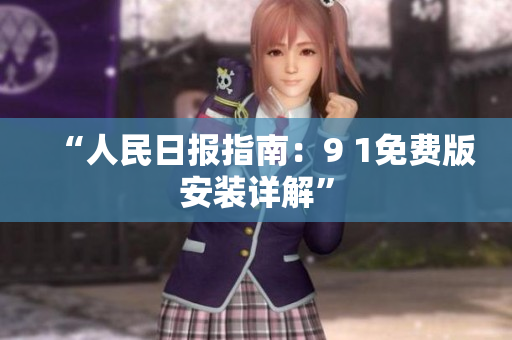“人民日报指南：9 1免费版安装详解”
