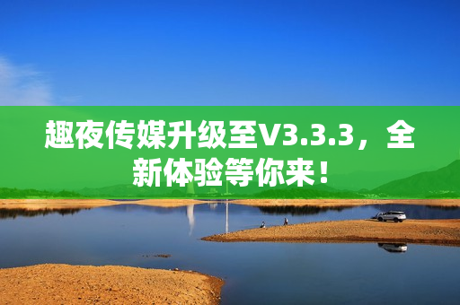 趣夜传媒升级至V3.3.3，全新体验等你来！