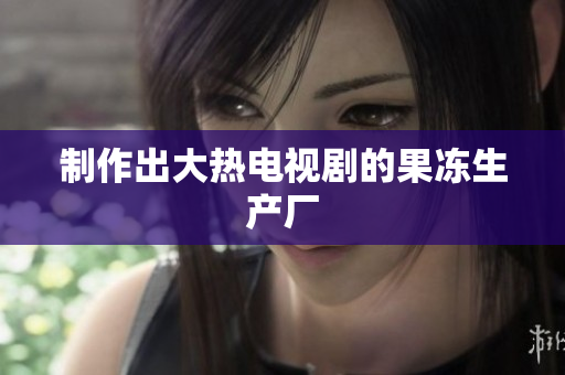 制作出大热电视剧的果冻生产厂
