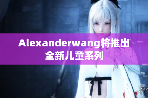 Alexanderwang将推出全新儿童系列