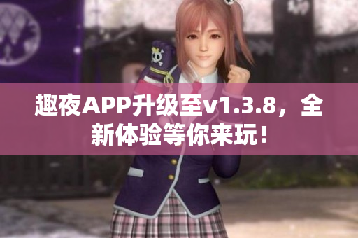 趣夜APP升级至v1.3.8，全新体验等你来玩！