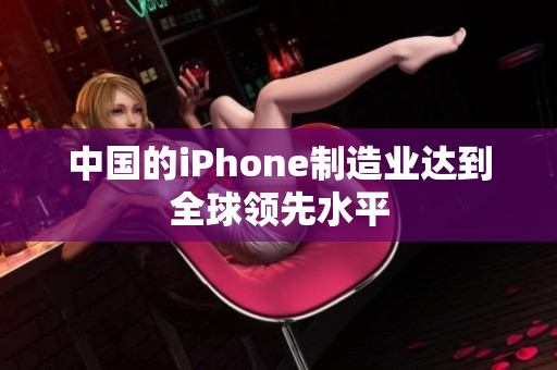 中国的iPhone制造业达到全球领先水平