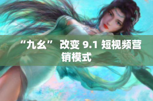 “九幺” 改变 9.1 短视频营销模式