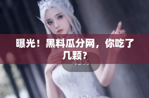 曝光！黑料瓜分网，你吃了几颗？