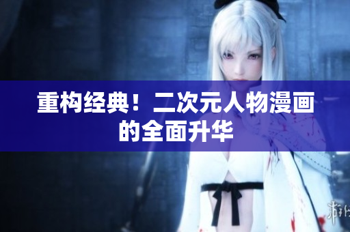 重构经典！二次元人物漫画的全面升华
