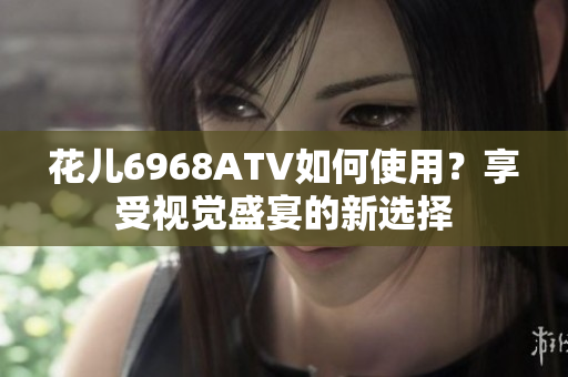 花儿6968ATV如何使用？享受视觉盛宴的新选择