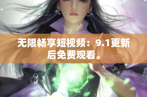 无限畅享短视频：9.1更新后免费观看。