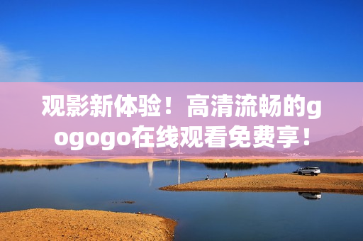 观影新体验！高清流畅的gogogo在线观看免费享！