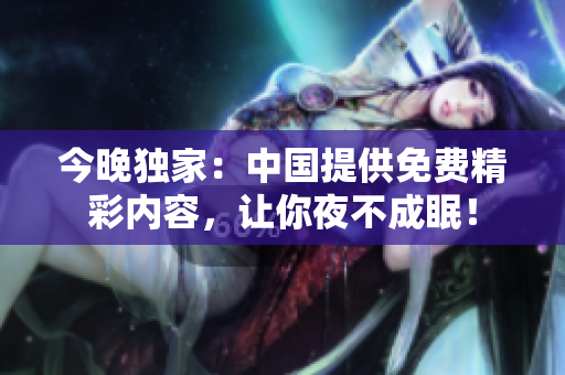 今晚独家：中国提供免费精彩内容，让你夜不成眠！