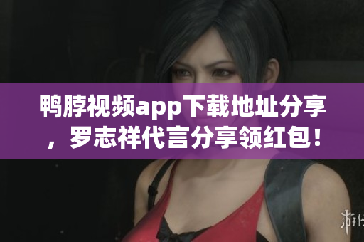 鸭脖视频app下载地址分享，罗志祥代言分享领红包！