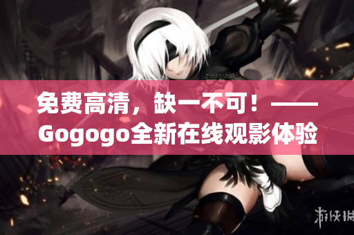 免费高清，缺一不可！——Gogogo全新在线观影体验