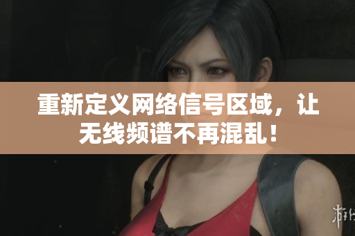 重新定义网络信号区域，让无线频谱不再混乱！