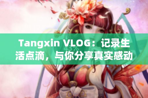 Tangxin VLOG：记录生活点滴，与你分享真实感动
