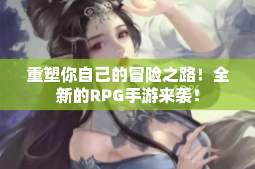 重塑你自己的冒险之路！全新的RPG手游来袭！