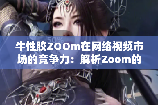 牛性胶ZOOm在网络视频市场的竞争力：解析Zoom的成功经验