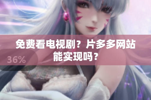 免费看电视剧？片多多网站能实现吗？