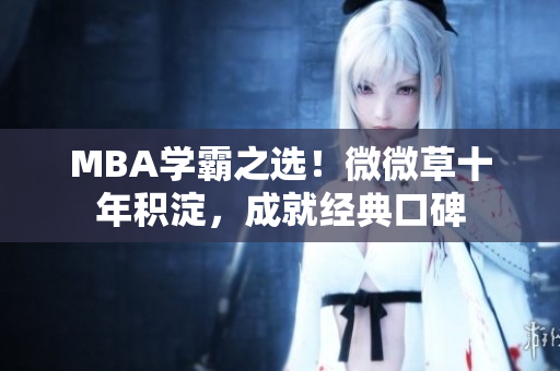 MBA学霸之选！微微草十年积淀，成就经典口碑