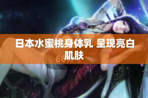 日本水蜜桃身体乳 呈现亮白肌肤