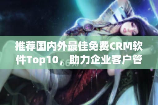 推荐国内外最佳免费CRM软件Top10，助力企业客户管理