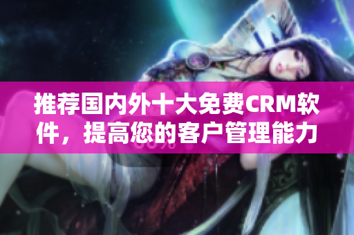 推荐国内外十大免费CRM软件，提高您的客户管理能力
